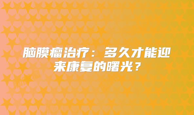 脑膜瘤治疗：多久才能迎来康复的曙光？