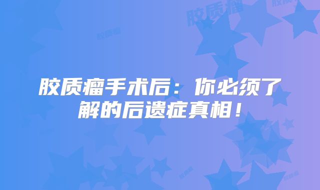 胶质瘤手术后：你必须了解的后遗症真相！