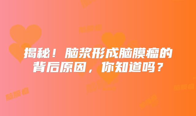 揭秘！脑浆形成脑膜瘤的背后原因，你知道吗？