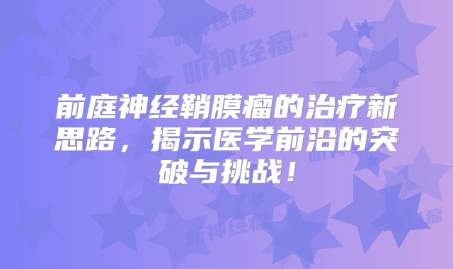 前庭神经鞘膜瘤的治疗新思路，揭示医学前沿的突破与挑战！