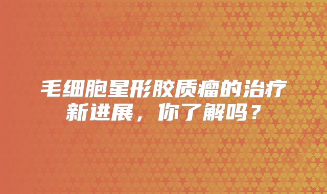 毛细胞星形胶质瘤的治疗新进展，你了解吗？