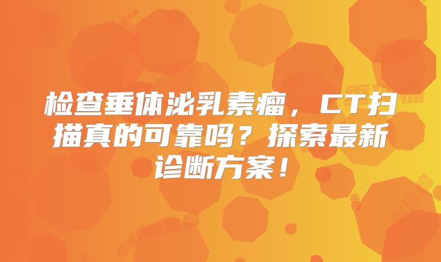 检查垂体泌乳素瘤，CT扫描真的可靠吗？探索最新诊断方案！