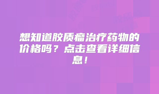 想知道胶质瘤治疗药物的价格吗？点击查看详细信息！