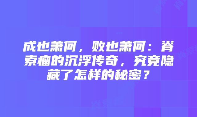 成也萧何，败也萧何：脊索瘤的沉浮传奇，究竟隐藏了怎样的秘密？