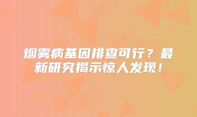 烟雾病基因排查可行？最新研究揭示惊人发现！