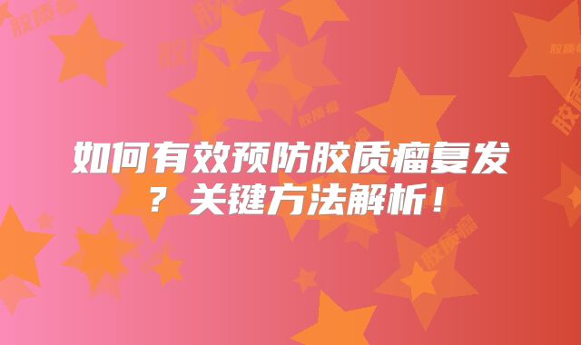 如何有效预防胶质瘤复发？关键方法解析！