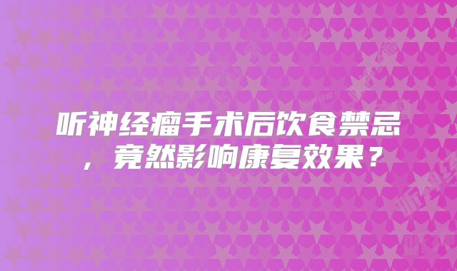 听神经瘤手术后饮食禁忌，竟然影响康复效果？