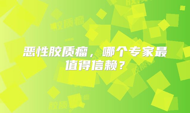 恶性胶质瘤，哪个专家最值得信赖？