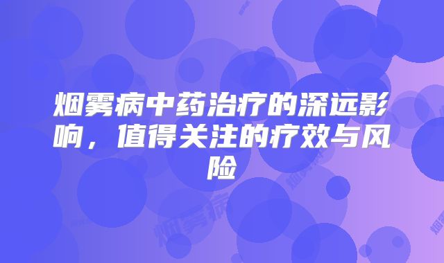 烟雾病中药治疗的深远影响，值得关注的疗效与风险