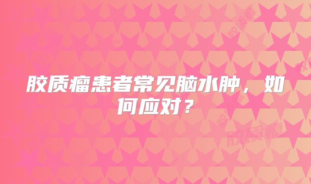 胶质瘤患者常见脑水肿，如何应对？