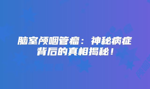 脑室颅咽管瘤：神秘病症背后的真相揭秘！