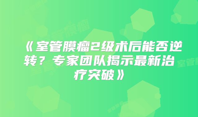 《室管膜瘤2级术后能否逆转？专家团队揭示最新治疗突破》