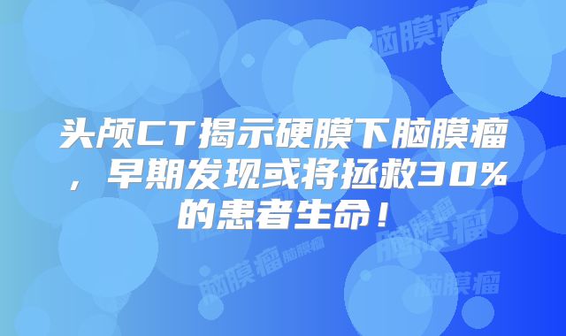 头颅CT揭示硬膜下脑膜瘤，早期发现或将拯救30%的患者生命！