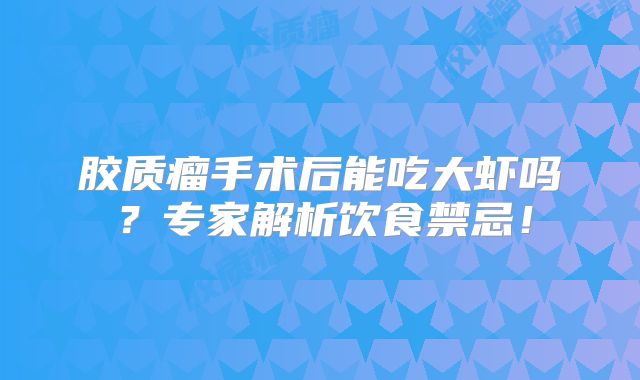 胶质瘤手术后能吃大虾吗？专家解析饮食禁忌！