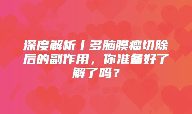 深度解析丨多脑膜瘤切除后的副作用，你准备好了解了吗？