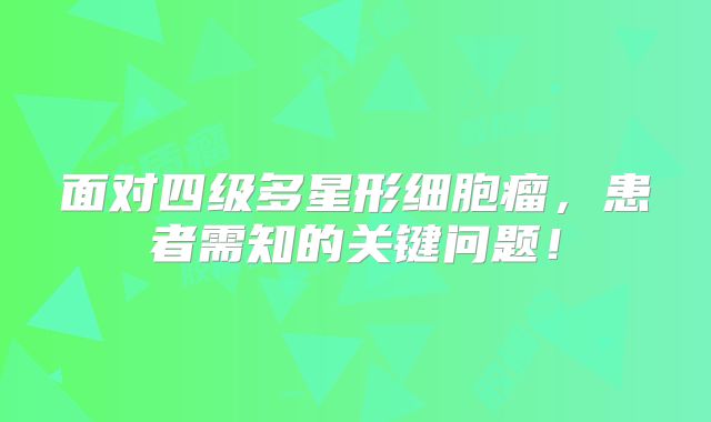 面对四级多星形细胞瘤，患者需知的关键问题！