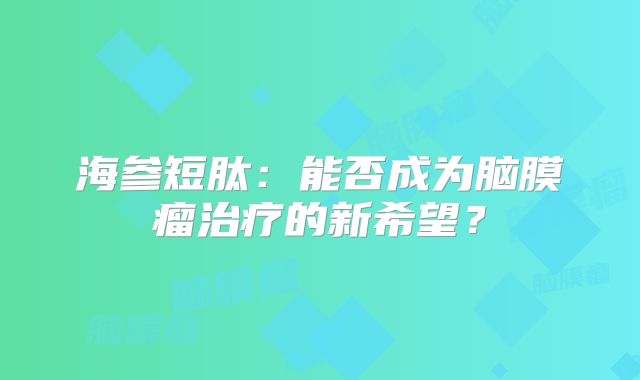 海参短肽：能否成为脑膜瘤治疗的新希望？