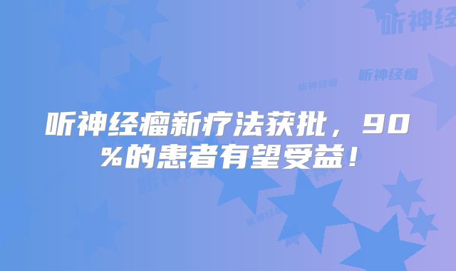 听神经瘤新疗法获批，90%的患者有望受益！