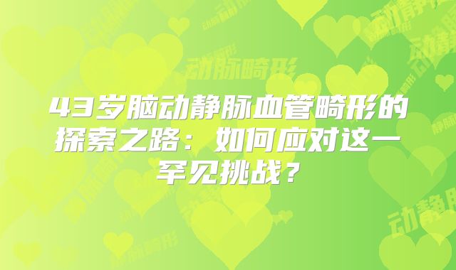 43岁脑动静脉血管畸形的探索之路：如何应对这一罕见挑战？