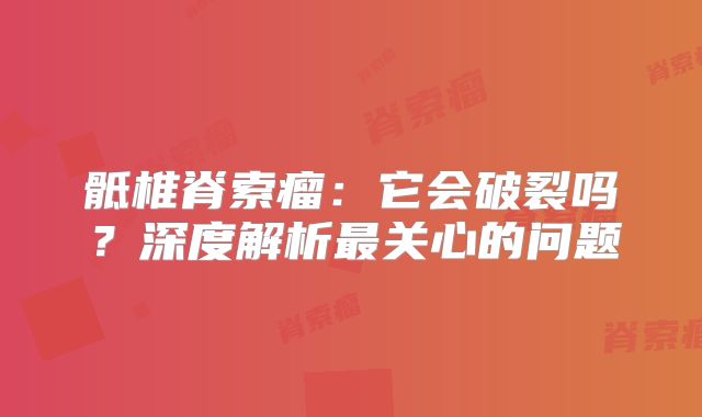 骶椎脊索瘤：它会破裂吗？深度解析最关心的问题