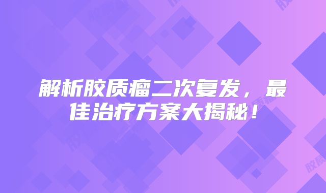 解析胶质瘤二次复发，最佳治疗方案大揭秘！