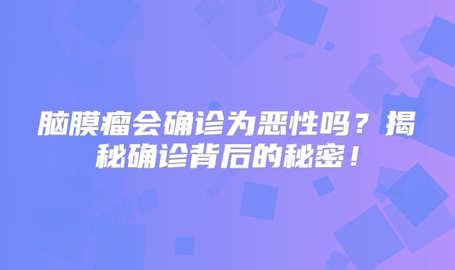 脑膜瘤会确诊为恶性吗？揭秘确诊背后的秘密！