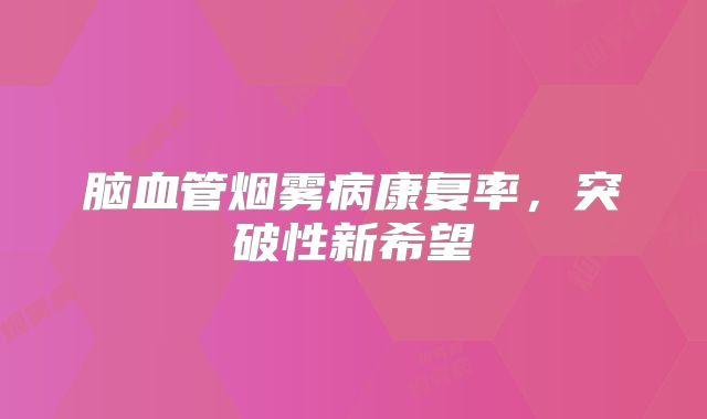 脑血管烟雾病康复率，突破性新希望
