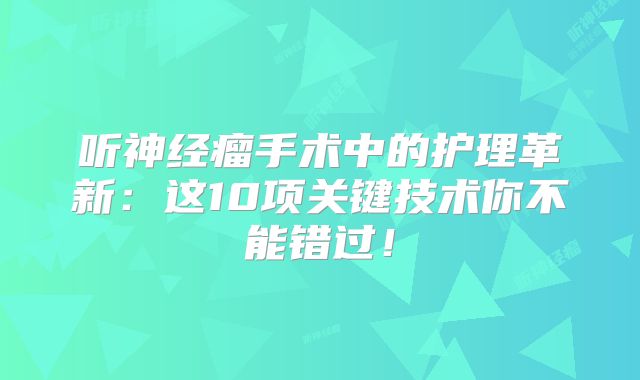 听神经瘤手术中的护理革新：这10项关键技术你不能错过！