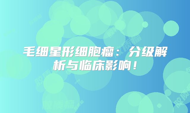 毛细星形细胞瘤：分级解析与临床影响！