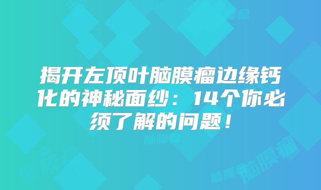 揭开左顶叶脑膜瘤边缘钙化的神秘面纱：14个你必须了解的问题！