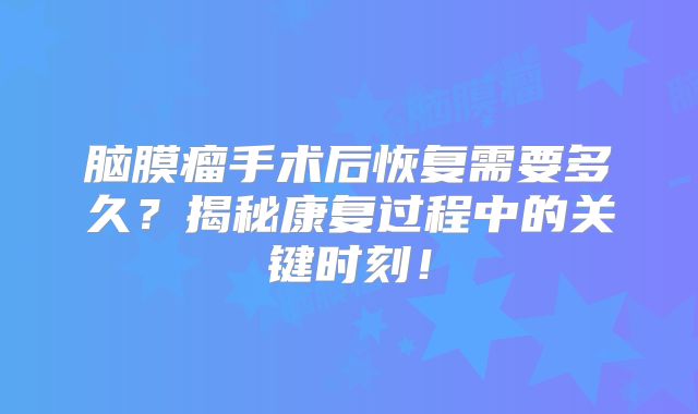 脑膜瘤手术后恢复需要多久？揭秘康复过程中的关键时刻！