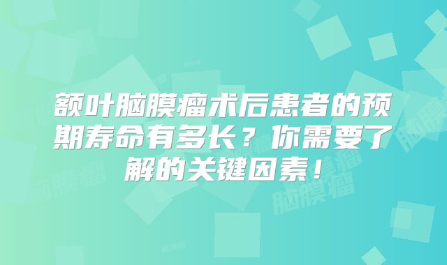 额叶脑膜瘤术后患者的预期寿命有多长？你需要了解的关键因素！