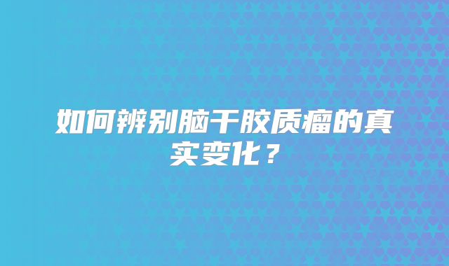 如何辨别脑干胶质瘤的真实变化？