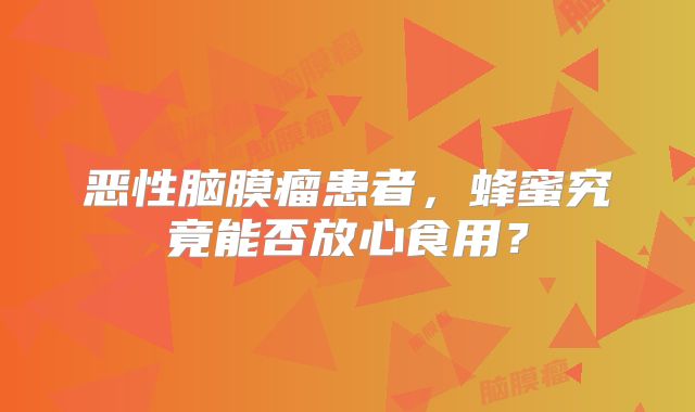 恶性脑膜瘤患者，蜂蜜究竟能否放心食用？