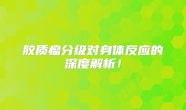 胶质瘤分级对身体反应的深度解析！