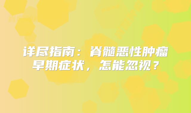 详尽指南：脊髓恶性肿瘤早期症状，怎能忽视？