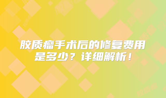 胶质瘤手术后的修复费用是多少？详细解析！