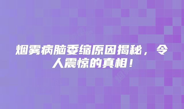烟雾病脑委缩原因揭秘，令人震惊的真相！