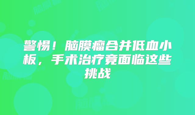 警惕！脑膜瘤合并低血小板，手术治疗竟面临这些挑战