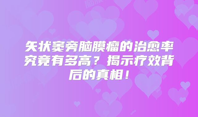 矢状窦旁脑膜瘤的治愈率究竟有多高？揭示疗效背后的真相！