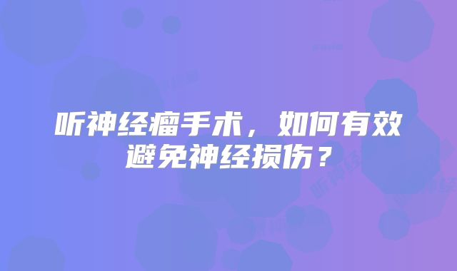 听神经瘤手术，如何有效避免神经损伤？