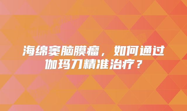海绵窦脑膜瘤，如何通过伽玛刀精准治疗？
