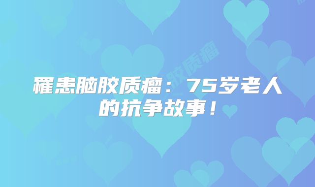 罹患脑胶质瘤：75岁老人的抗争故事！