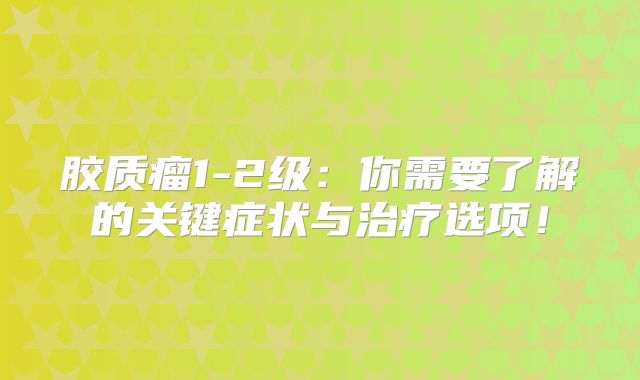 胶质瘤1-2级：你需要了解的关键症状与治疗选项！