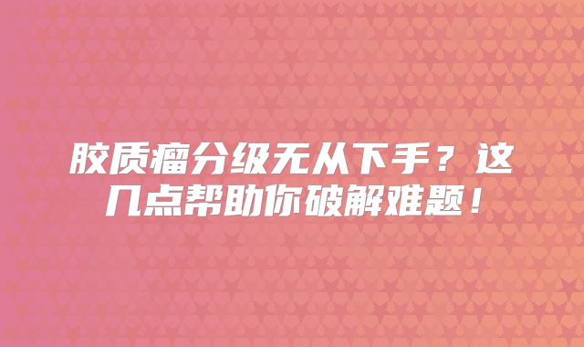 胶质瘤分级无从下手？这几点帮助你破解难题！