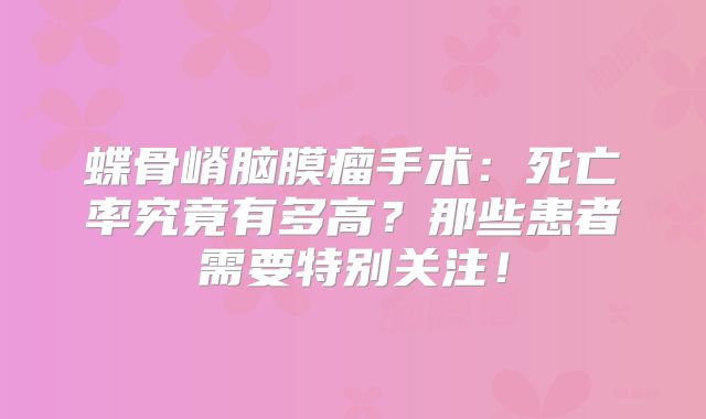 蝶骨嵴脑膜瘤手术：死亡率究竟有多高？那些患者需要特别关注！