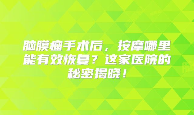 脑膜瘤手术后，按摩哪里能有效恢复？这家医院的秘密揭晓！