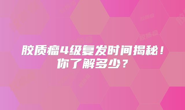 胶质瘤4级复发时间揭秘！你了解多少？