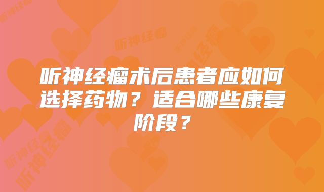 听神经瘤术后患者应如何选择药物？适合哪些康复阶段？
