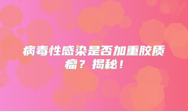 病毒性感染是否加重胶质瘤？揭秘！
